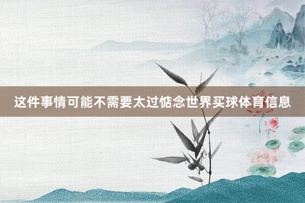 这件事情可能不需要太过惦念世界买球体育信息