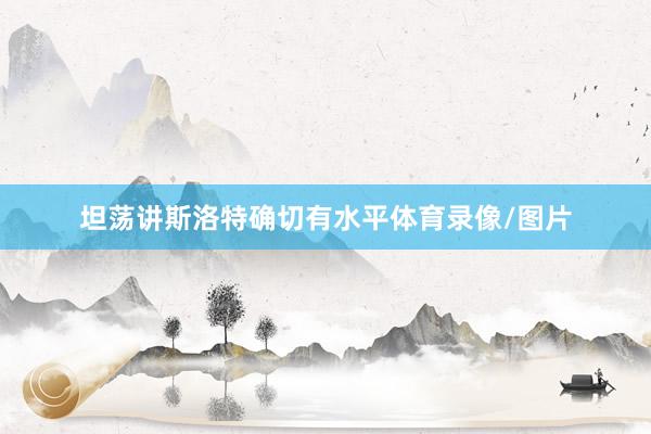坦荡讲斯洛特确切有水平体育录像/图片