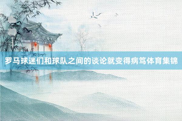 罗马球迷们和球队之间的谈论就变得病笃体育集锦