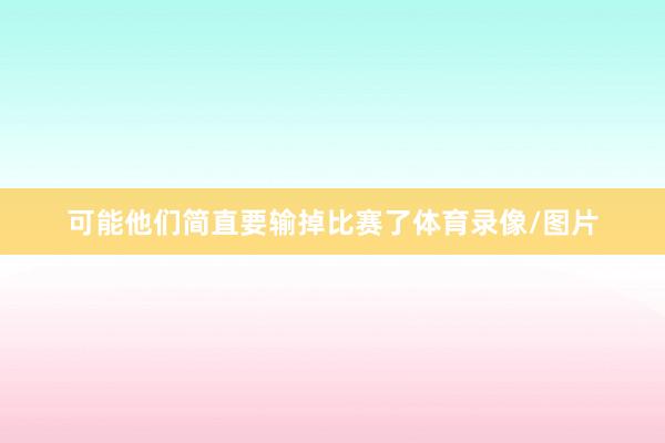 可能他们简直要输掉比赛了体育录像/图片