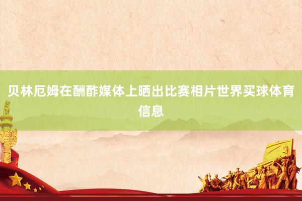 贝林厄姆在酬酢媒体上晒出比赛相片世界买球体育信息