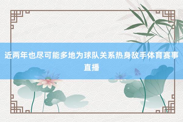 近两年也尽可能多地为球队关系热身敌手体育赛事直播