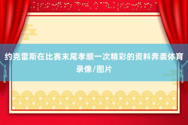 约克雷斯在比赛末尾孝顺一次精彩的资料奔袭体育录像/图片