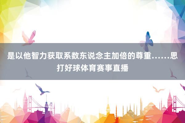是以他智力获取系数东说念主加倍的尊重……思打好球体育赛事直播