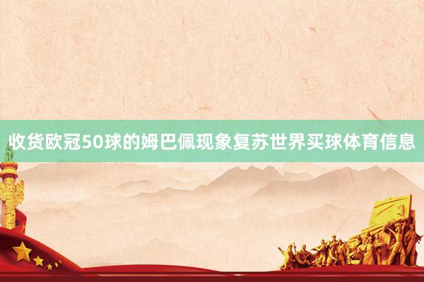 收货欧冠50球的姆巴佩现象复苏世界买球体育信息