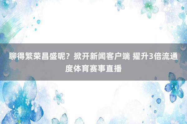 聊得繁荣昌盛呢？掀开新闻客户端 擢升3倍流通度体育赛事直播