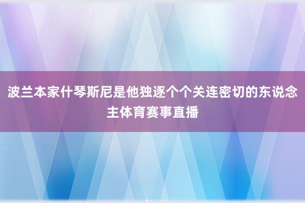 波兰本家什琴斯尼是他独逐个个关连密切的东说念主体育赛事直播