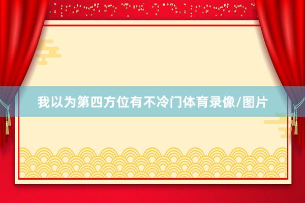 我以为第四方位有不冷门体育录像/图片