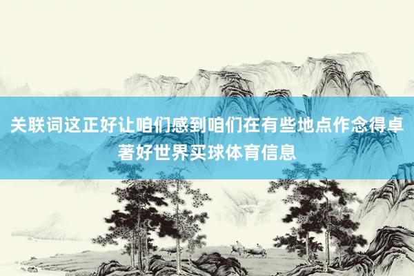 关联词这正好让咱们感到咱们在有些地点作念得卓著好世界买球体育信息