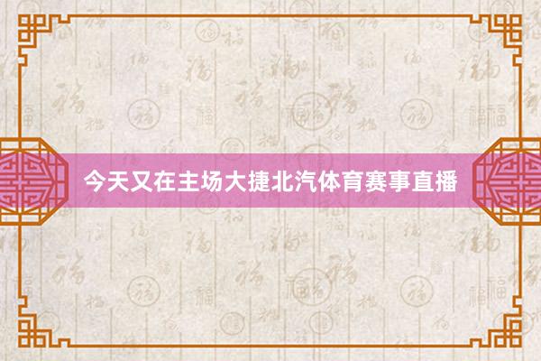 今天又在主场大捷北汽体育赛事直播