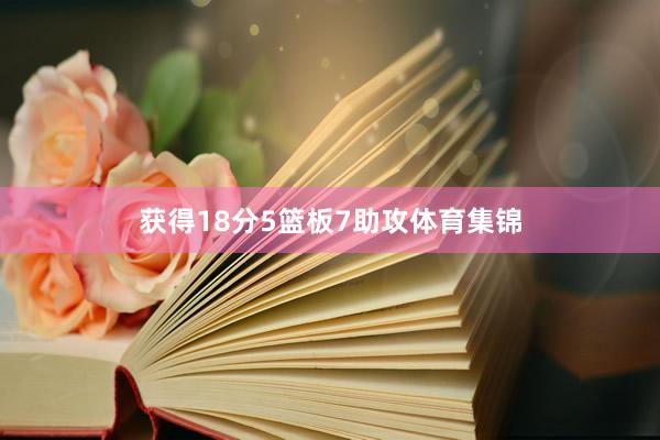 获得18分5篮板7助攻体育集锦