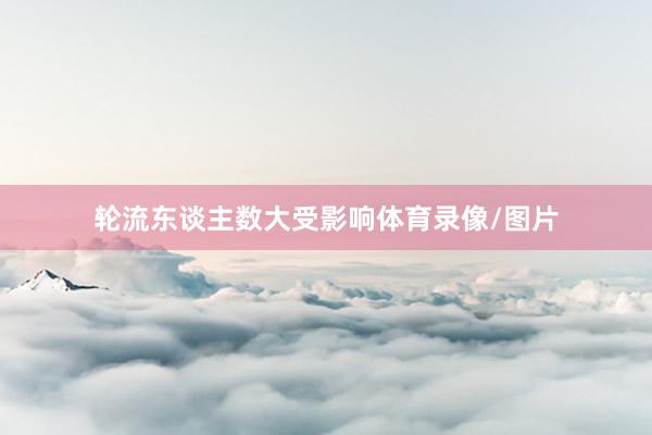 轮流东谈主数大受影响体育录像/图片