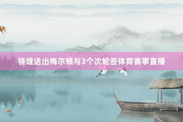 骁雄送出梅尔顿与3个次轮签体育赛事直播
