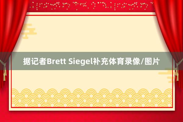 据记者Brett Siegel补充体育录像/图片