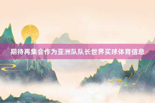 期待再集会作为亚洲队队长世界买球体育信息