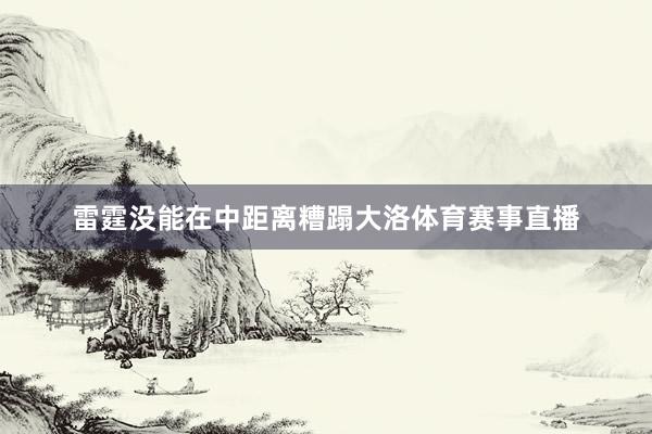 雷霆没能在中距离糟蹋大洛体育赛事直播