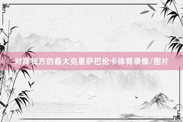 对阵我方的最大克星萨巴伦卡体育录像/图片