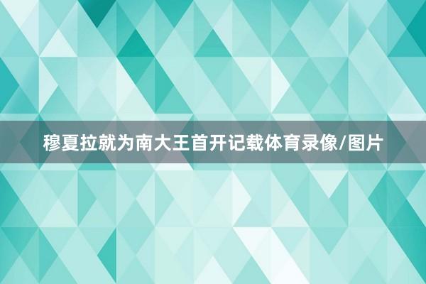 穆夏拉就为南大王首开记载体育录像/图片