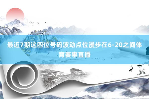 最近7期这四位号码波动点位漫步在6-20之间体育赛事直播