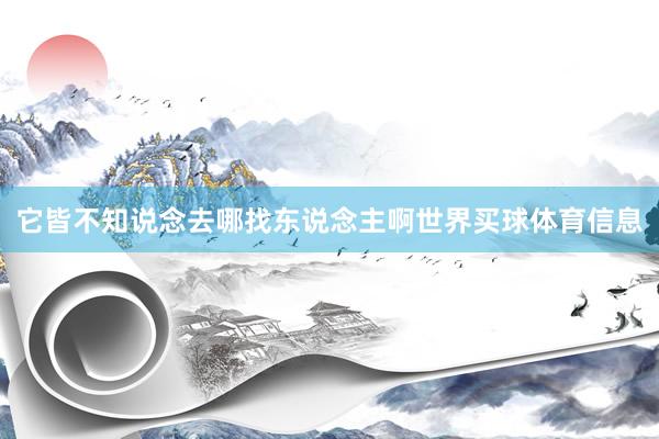 它皆不知说念去哪找东说念主啊世界买球体育信息