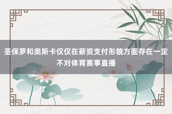 圣保罗和奥斯卡仅仅在薪资支付形貌方面存在一定不对体育赛事直播