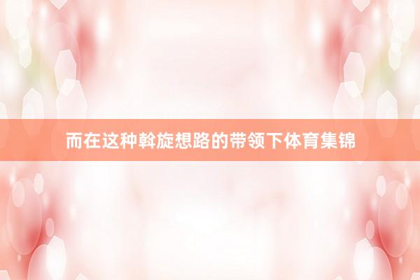 而在这种斡旋想路的带领下体育集锦