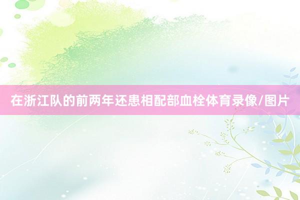 在浙江队的前两年还患相配部血栓体育录像/图片