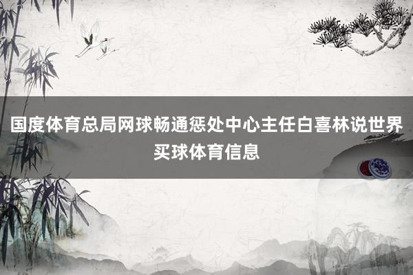 国度体育总局网球畅通惩处中心主任白喜林说世界买球体育信息