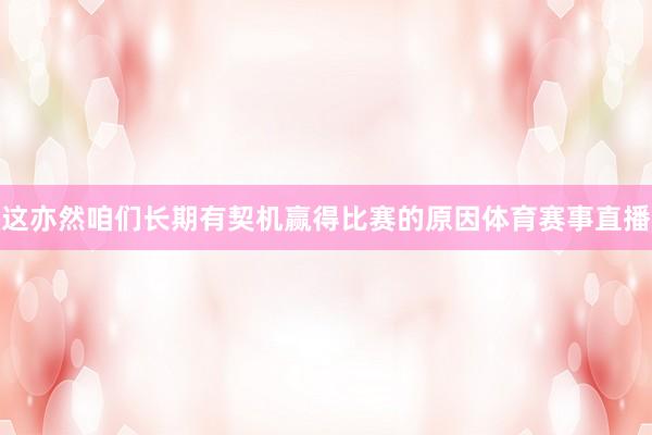 这亦然咱们长期有契机赢得比赛的原因体育赛事直播