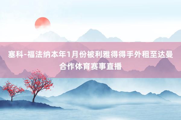 塞科-福法纳本年1月份被利雅得得手外租至达曼合作体育赛事直播
