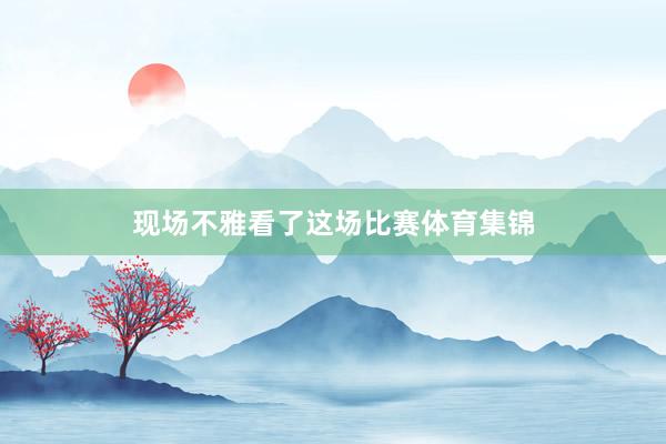 现场不雅看了这场比赛体育集锦