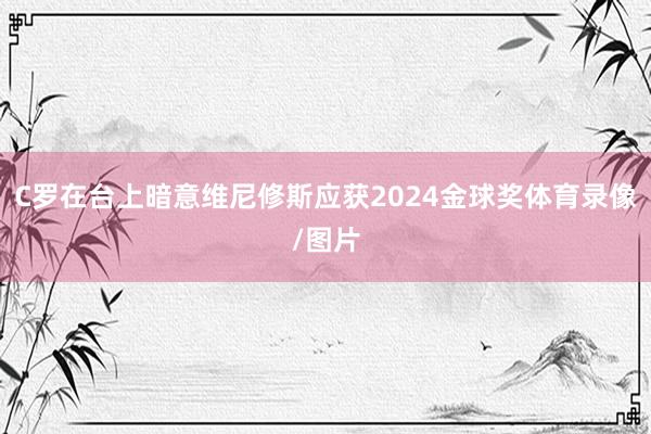 C罗在台上暗意维尼修斯应获2024金球奖体育录像/图片