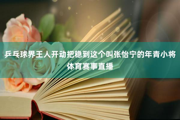 乒乓球界王人开动把稳到这个叫张怡宁的年青小将体育赛事直播