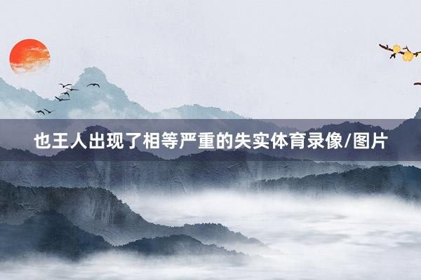 也王人出现了相等严重的失实体育录像/图片