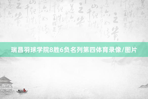 瑞昌羽球学院8胜6负名列第四体育录像/图片