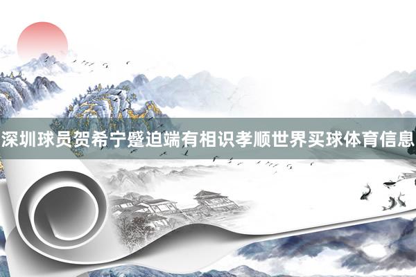 深圳球员贺希宁蹙迫端有相识孝顺世界买球体育信息