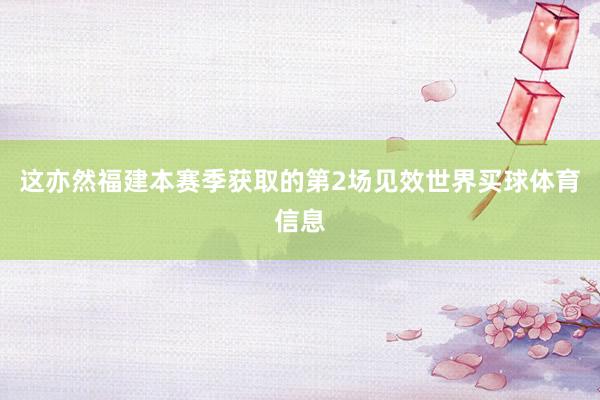 这亦然福建本赛季获取的第2场见效世界买球体育信息