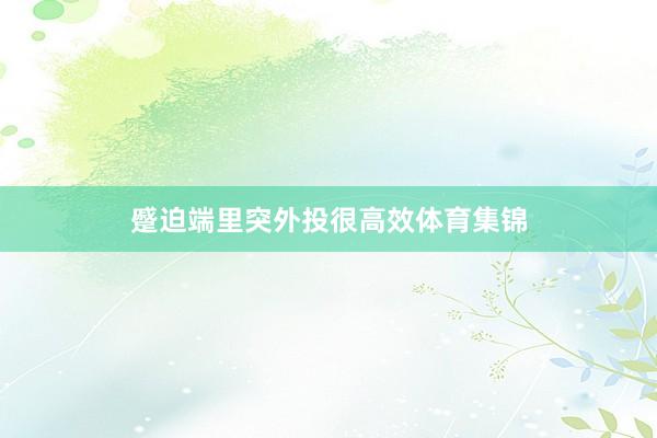 蹙迫端里突外投很高效体育集锦
