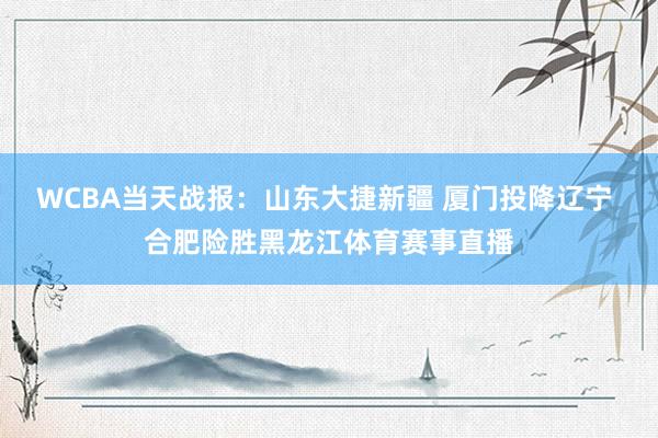 WCBA当天战报：山东大捷新疆 厦门投降辽宁 合肥险胜黑龙江体育赛事直播
