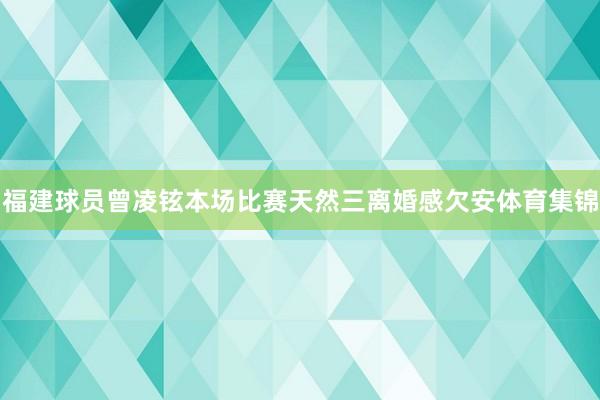 福建球员曾凌铉本场比赛天然三离婚感欠安体育集锦