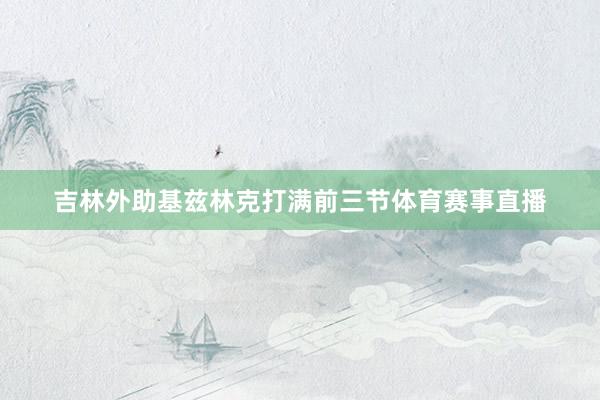 吉林外助基兹林克打满前三节体育赛事直播
