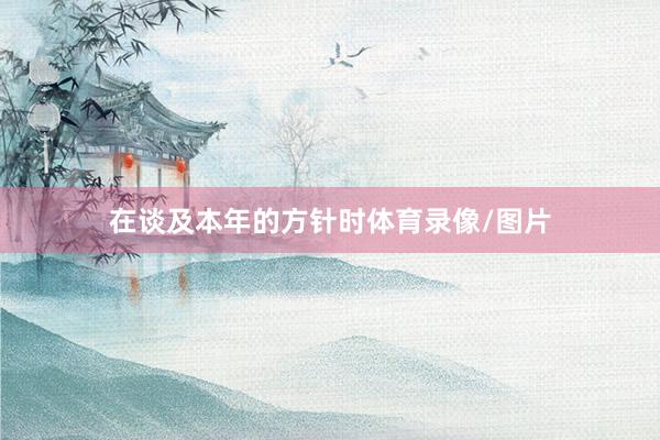 在谈及本年的方针时体育录像/图片
