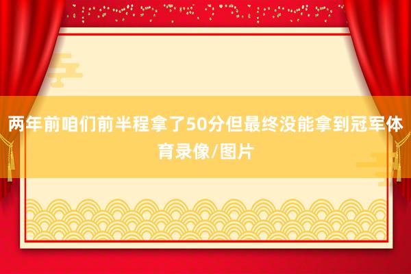 两年前咱们前半程拿了50分但最终没能拿到冠军体育录像/图片