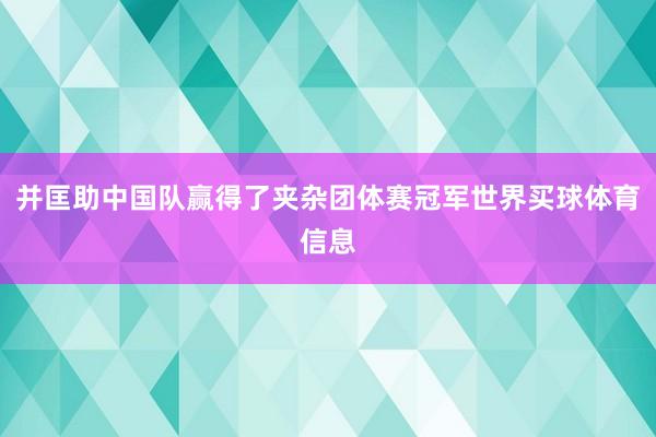并匡助中国队赢得了夹杂团体赛冠军世界买球体育信息