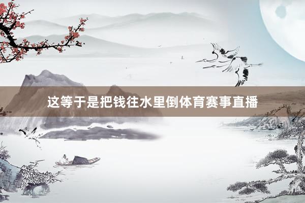 这等于是把钱往水里倒体育赛事直播