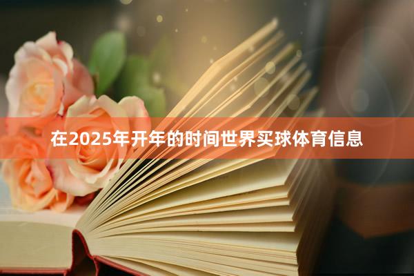 在2025年开年的时间世界买球体育信息
