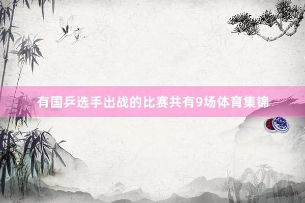 有国乒选手出战的比赛共有9场体育集锦