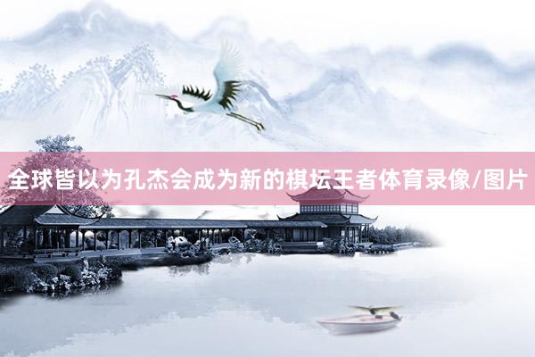 全球皆以为孔杰会成为新的棋坛王者体育录像/图片