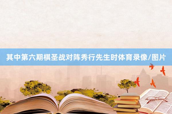 其中第六期棋圣战对阵秀行先生时体育录像/图片