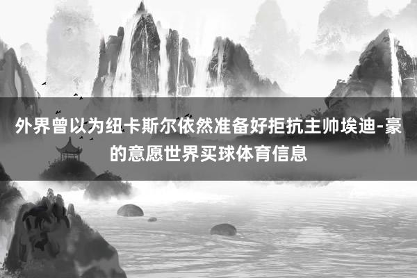 外界曾以为纽卡斯尔依然准备好拒抗主帅埃迪-豪的意愿世界买球体育信息